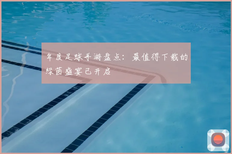 年度足球手游盘点：最值得下载的绿茵盛宴已开启