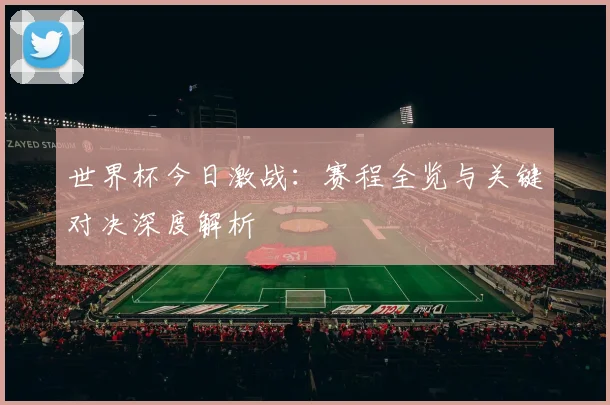 世界杯今日激战：赛程全览与关键对决深度解析