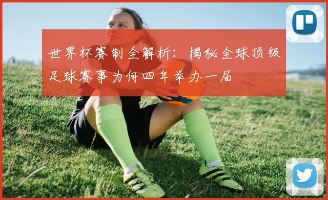世界杯赛制全解析：揭秘全球顶级足球赛事为何四年举办一届