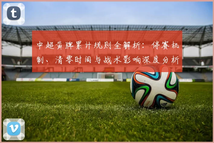 中超黄牌累计规则全解析:停赛机制、清零时间与战术影响深度分析