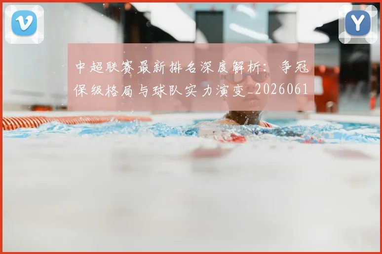 中超联赛最新排名深度解析：争冠保级格局与球队实力演变_20260611141616