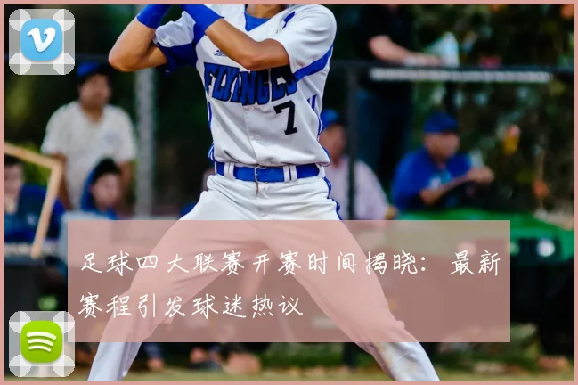 足球四大联赛开赛时间揭晓：最新赛程引发球迷热议