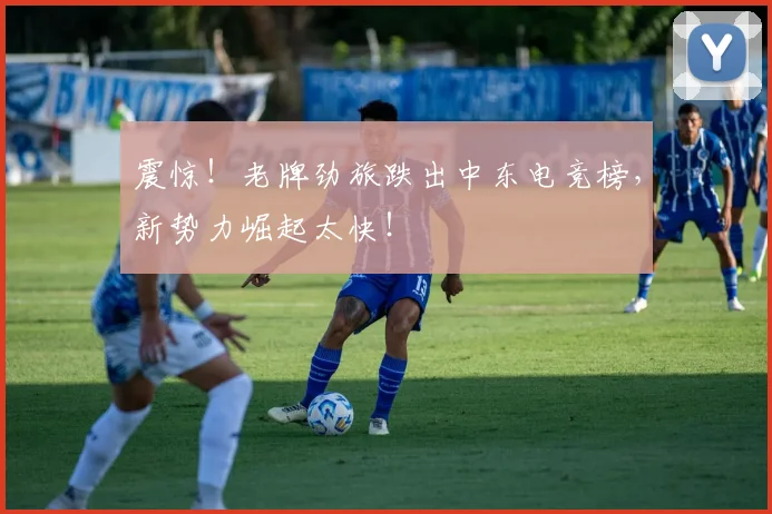 震惊！老牌劲旅跌出中东电竞榜，新势力崛起太快！