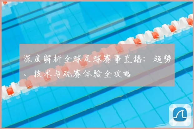 深度解析全球足球赛事直播:趋势、技术与观赛体验全攻略