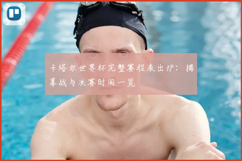 卡塔尔世界杯完整赛程表出炉：揭幕战与决赛时间一览