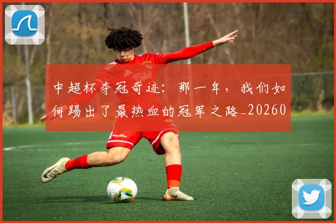 中超杯夺冠奇迹：那一年，我们如何踢出了最热血的冠军之路_20260610190430