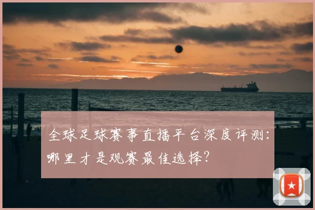 全球足球赛事直播平台深度评测：哪里才是观赛最佳选择？