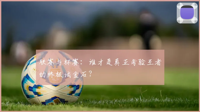 联赛与杯赛：谁才是真正考验王者的终极试金石？