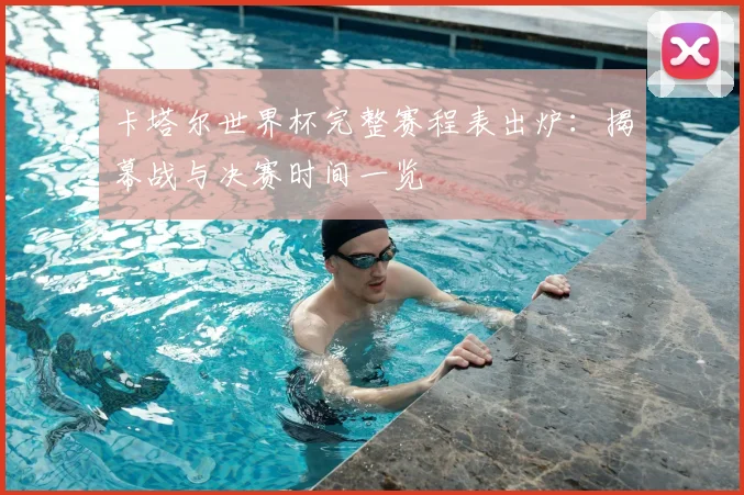 卡塔尔世界杯完整赛程表出炉：揭幕战与决赛时间一览