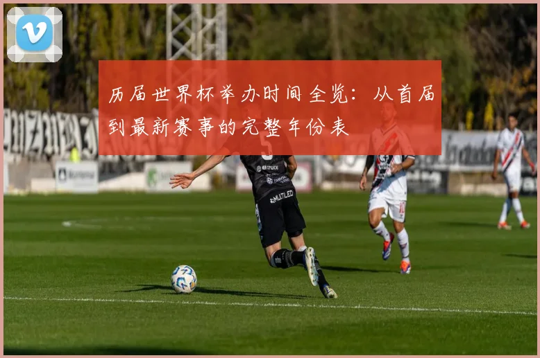 历届世界杯举办时间全览：从首届到最新赛事的完整年份表
