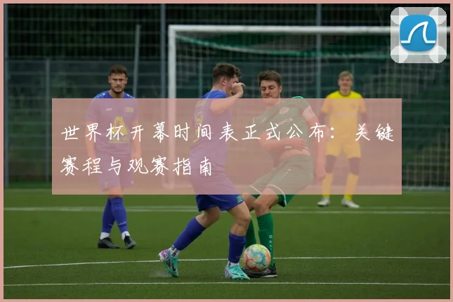 世界杯开幕时间表正式公布：关键赛程与观赛指南