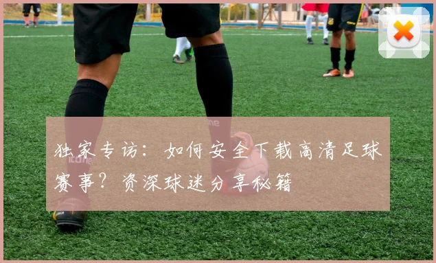 独家专访:如何安全下载高清足球赛事?资深球迷分享秘籍