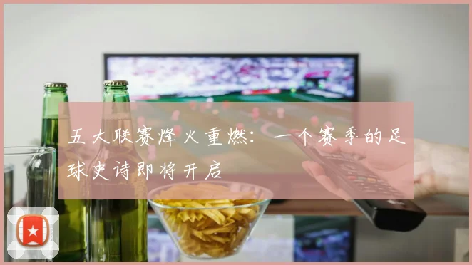 五大联赛烽火重燃：一个赛季的足球史诗即将开启