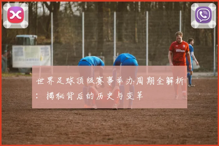世界足球顶级赛事举办周期全解析：揭秘背后的历史与变革