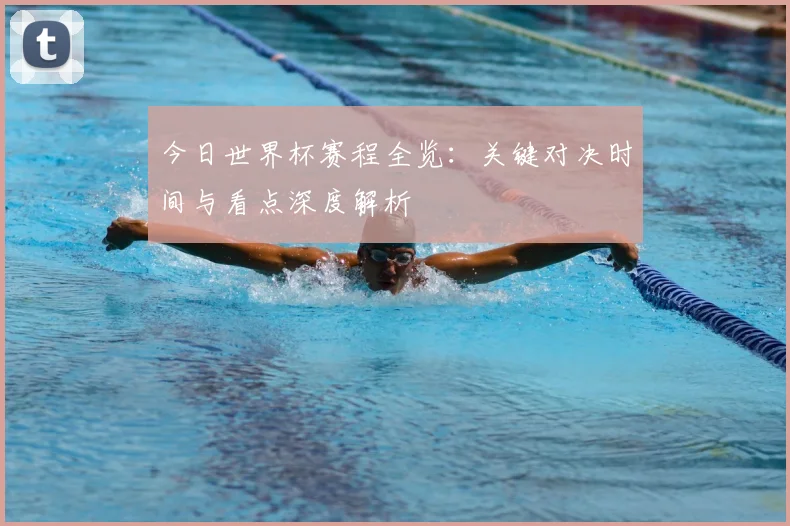 今日世界杯赛程全览：关键对决时间与看点深度解析