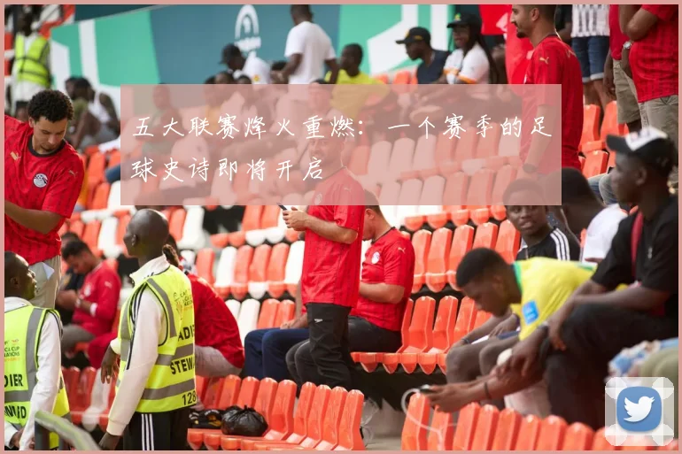 五大联赛烽火重燃：一个赛季的足球史诗即将开启