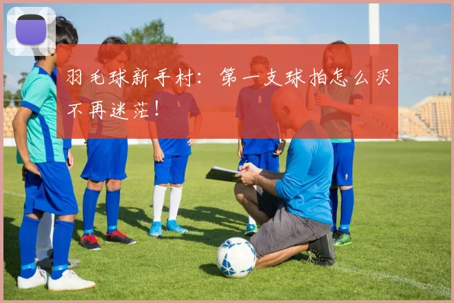 羽毛球新手村：第一支球拍怎么买不再迷茫！