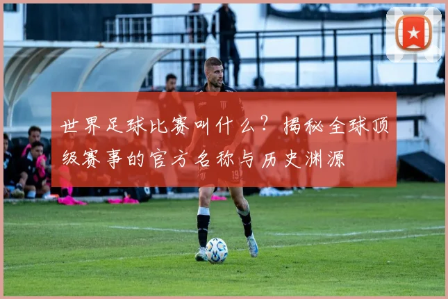 世界足球比赛叫什么?揭秘全球顶级赛事的官方名称与历史渊源