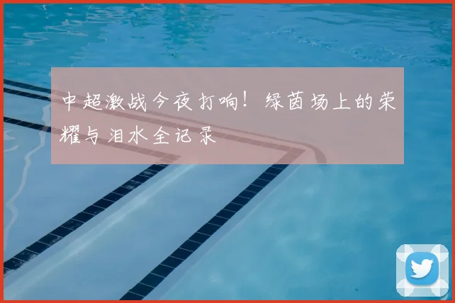 中超激战今夜打响！绿茵场上的荣耀与泪水全记录