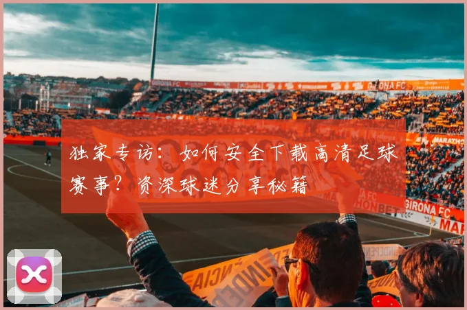 独家专访:如何安全下载高清足球赛事?资深球迷分享秘籍