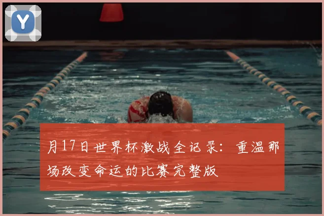 月17日世界杯激战全记录:重温那场改变命运的比赛完整版