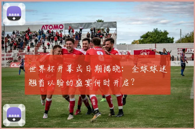 世界杯开幕式日期揭晓：全球球迷翘首以盼的盛宴何时开启？