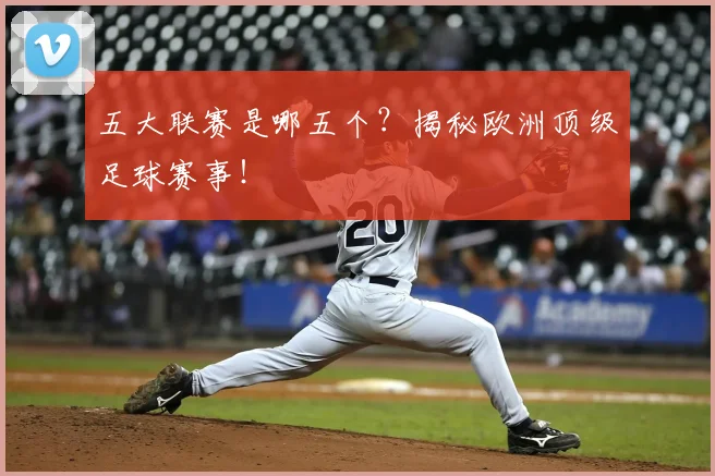 五大联赛是哪五个？揭秘欧洲顶级足球赛事！