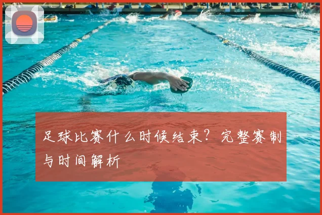 足球比赛什么时候结束?完整赛制与时间解析