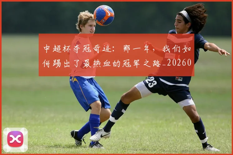 中超杯夺冠奇迹：那一年，我们如何踢出了最热血的冠军之路_20260610190430
