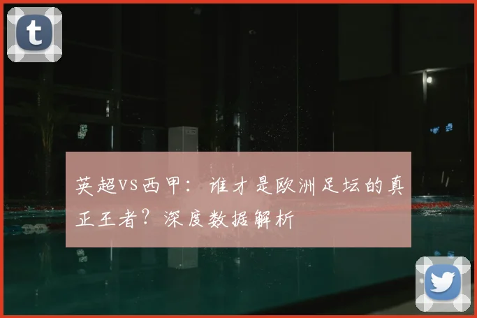 英超vs西甲：谁才是欧洲足坛的真正王者？深度数据解析