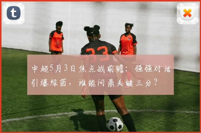 中超5月3日焦点战前瞻:强强对话引爆绿茵,谁能问鼎关键三分?