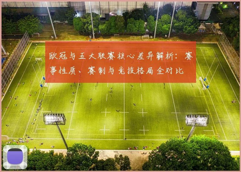 欧冠与五大联赛核心差异解析：赛事性质、赛制与竞技格局全对比