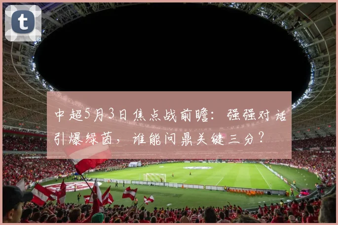 中超5月3日焦点战前瞻:强强对话引爆绿茵,谁能问鼎关键三分?